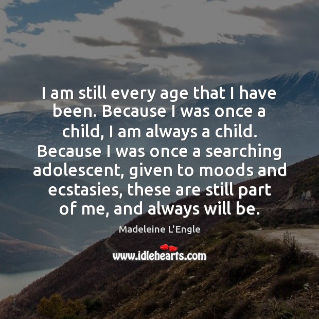 I am still every age that I have been. Because I was Madeleine L’Engle Picture Quote