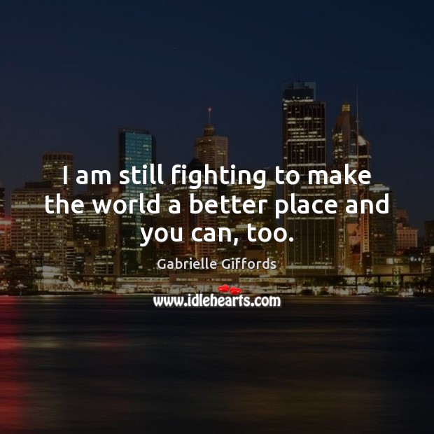 I am still fighting to make the world a better place and you can, too. Gabrielle Giffords Picture Quote