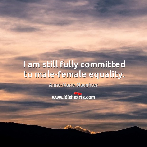 I am still fully committed to male-female equality. Anne-Marie Slaughter Picture Quote