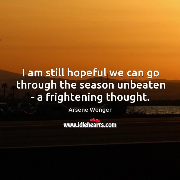 I am still hopeful we can go through the season unbeaten – a frightening thought. Image