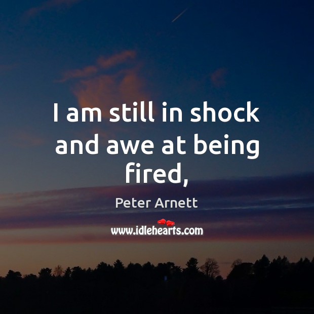 I am still in shock and awe at being fired, Peter Arnett Picture Quote