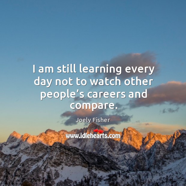 I am still learning every day not to watch other people’s careers and compare. Image