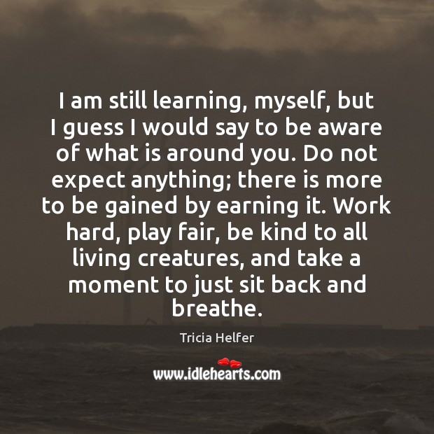 I am still learning, myself, but I guess I would say to Tricia Helfer Picture Quote