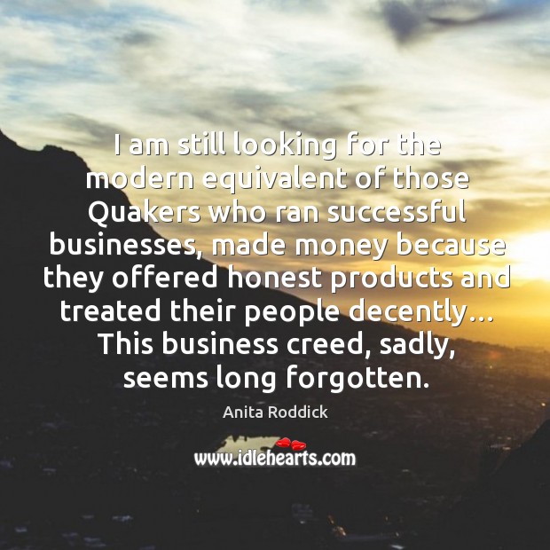 I am still looking for the modern equivalent of those quakers who ran successful businesses Anita Roddick Picture Quote