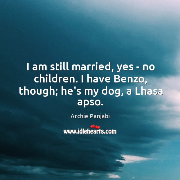 I am still married, yes – no children. I have Benzo, though; he’s my dog, a Lhasa apso. Archie Panjabi Picture Quote
