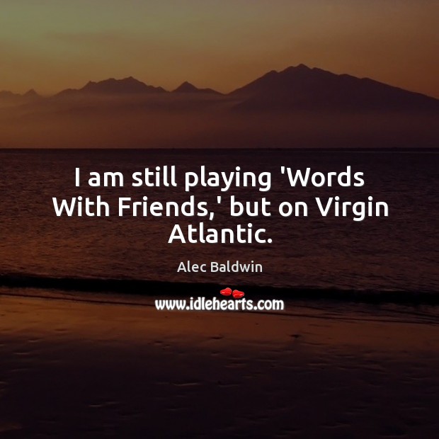 I am still playing ‘Words With Friends,’ but on Virgin Atlantic. Alec Baldwin Picture Quote
