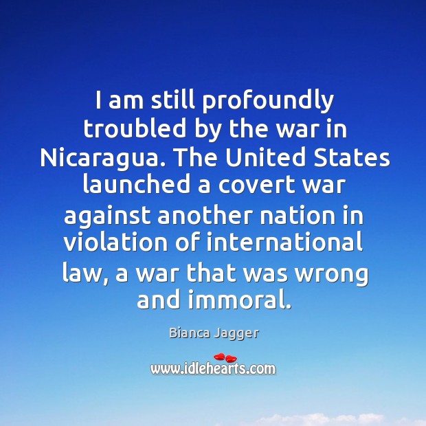 I am still profoundly troubled by the war in nicaragua. Bianca Jagger Picture Quote
