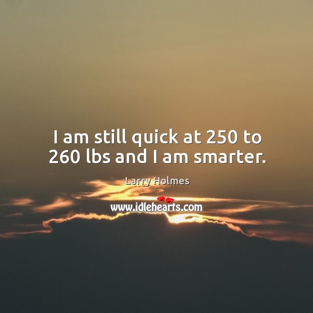 I am still quick at 250 to 260 lbs and I am smarter. Larry Holmes Picture Quote