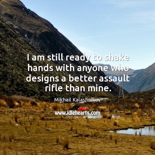 I am still ready to shake hands with anyone who designs a better assault rifle than mine. Mikhail Kalashnikov Picture Quote