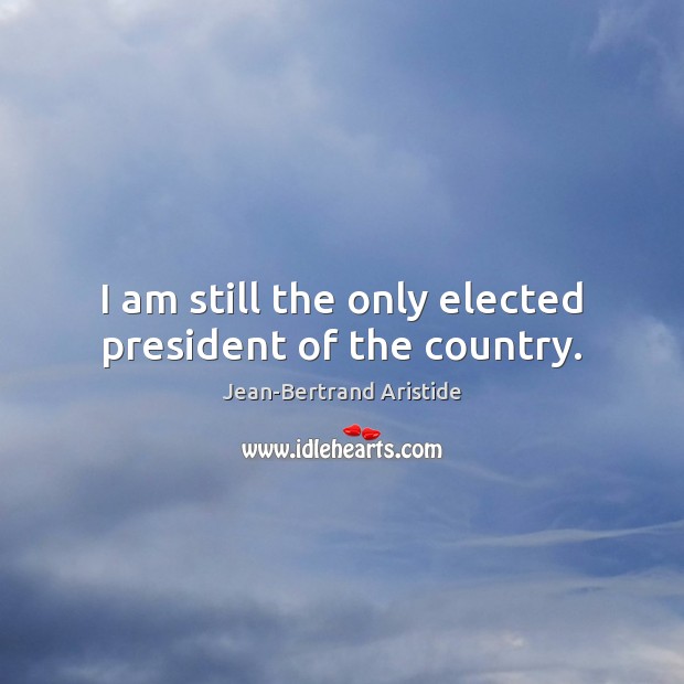 I am still the only elected president of the country. Jean-Bertrand Aristide Picture Quote