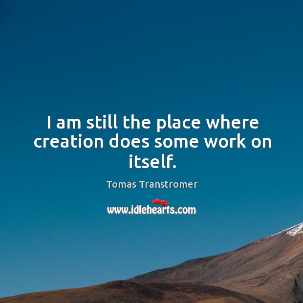 I am still the place where creation does some work on itself. Tomas Transtromer Picture Quote