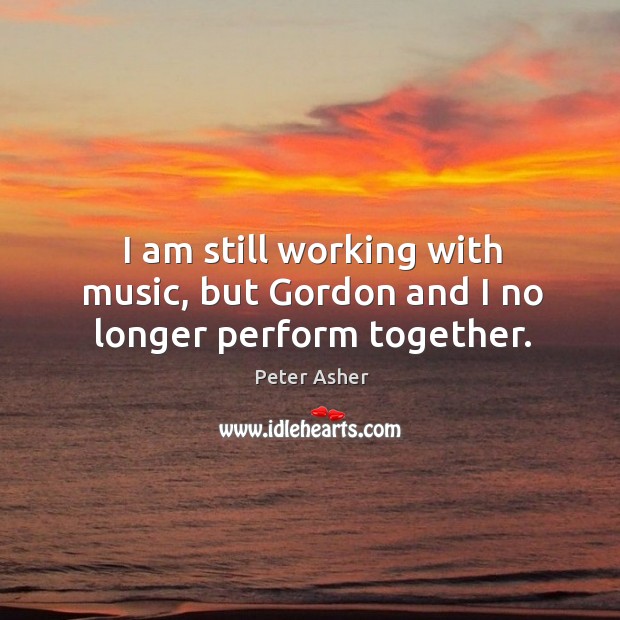 I am still working with music, but gordon and I no longer perform together. Peter Asher Picture Quote