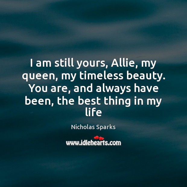 I am still yours, Allie, my queen, my timeless beauty. You are, Nicholas Sparks Picture Quote
