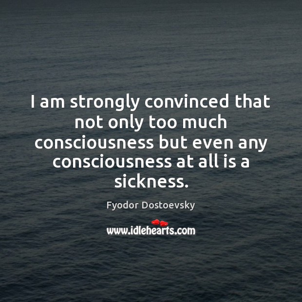 I am strongly convinced that not only too much consciousness but even Fyodor Dostoevsky Picture Quote