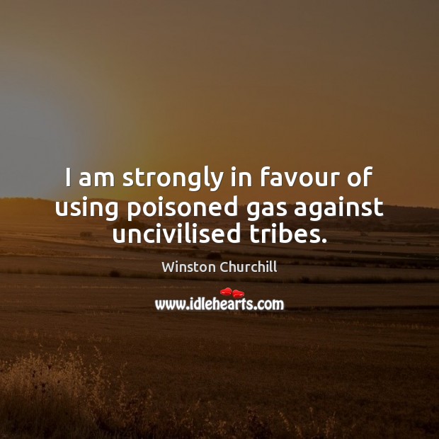 I am strongly in favour of using poisoned gas against uncivilised tribes. Image