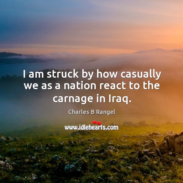 I am struck by how casually we as a nation react to the carnage in iraq. Charles B Rangel Picture Quote