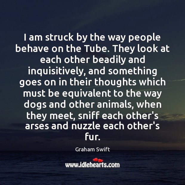 I am struck by the way people behave on the Tube. They Graham Swift Picture Quote