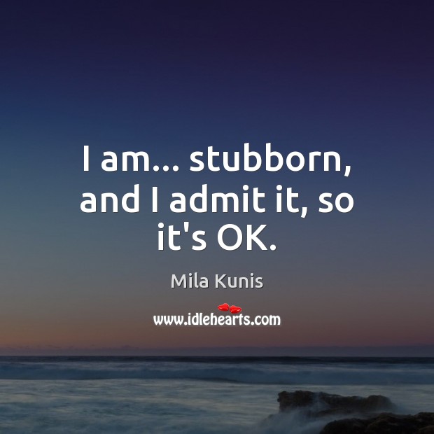 I am… stubborn, and I admit it, so it’s OK. Mila Kunis Picture Quote