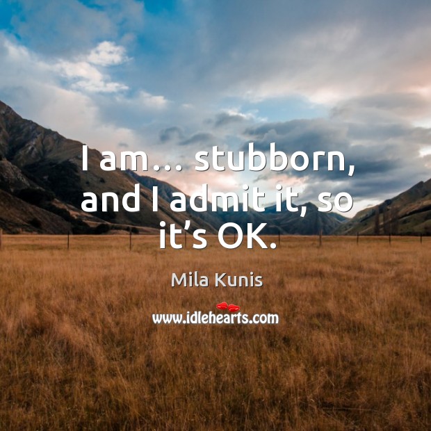 I am… stubborn, and I admit it, so it’s ok. Mila Kunis Picture Quote