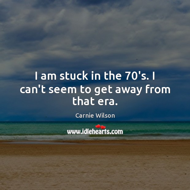 I am stuck in the 70’s. I can’t seem to get away from that era. Carnie Wilson Picture Quote