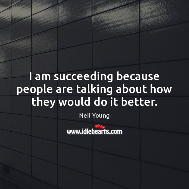 I am succeeding because people are talking about how they would do it better. Neil Young Picture Quote