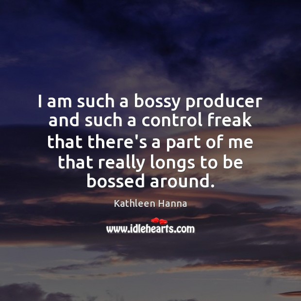 I am such a bossy producer and such a control freak that Kathleen Hanna Picture Quote