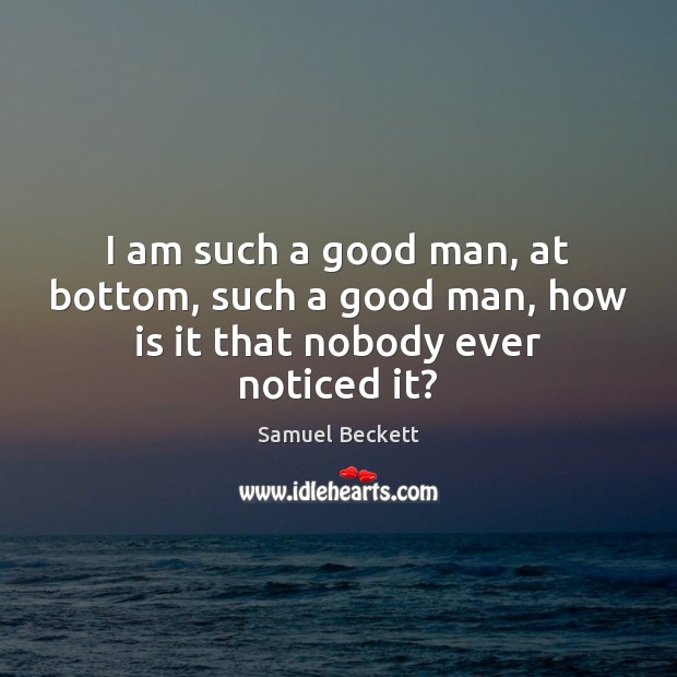 I am such a good man, at bottom, such a good man, how is it that nobody ever noticed it? Samuel Beckett Picture Quote