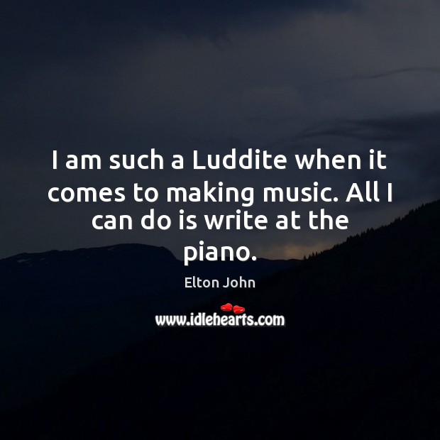 I am such a Luddite when it comes to making music. All I can do is write at the piano. Elton John Picture Quote