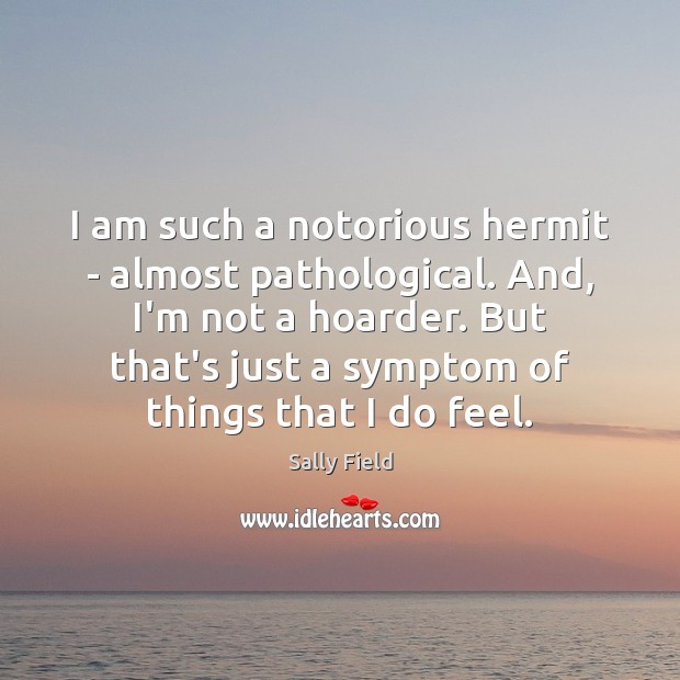 I am such a notorious hermit – almost pathological. And, I’m not Sally Field Picture Quote