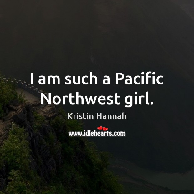 I am such a Pacific Northwest girl. Kristin Hannah Picture Quote