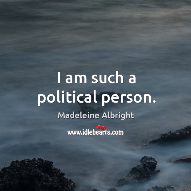 I am such a political person. Madeleine Albright Picture Quote