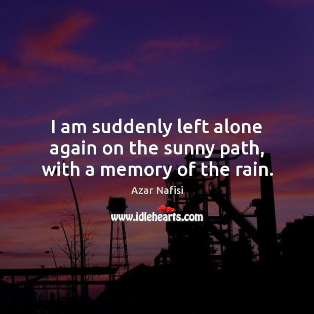 I am suddenly left alone again on the sunny path, with a memory of the rain. Azar Nafisi Picture Quote