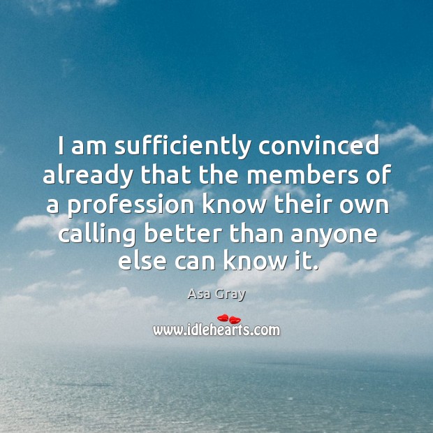 I am sufficiently convinced already that the members of a profession know their own calling Asa Gray Picture Quote