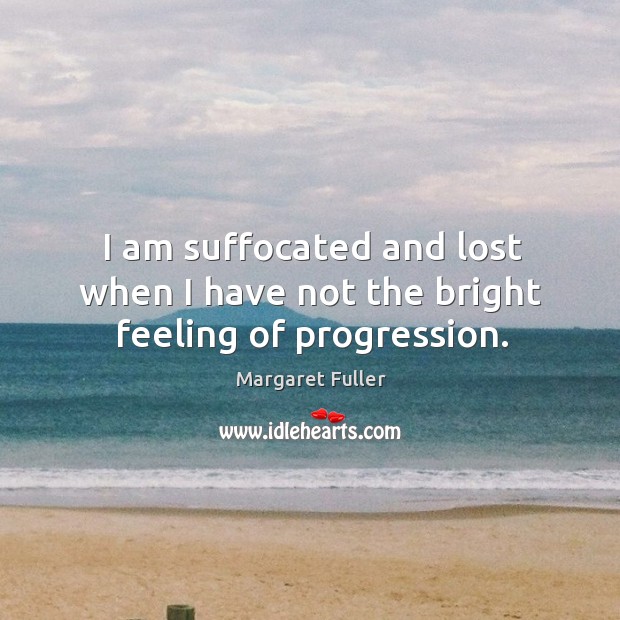 I am suffocated and lost when I have not the bright feeling of progression. Margaret Fuller Picture Quote