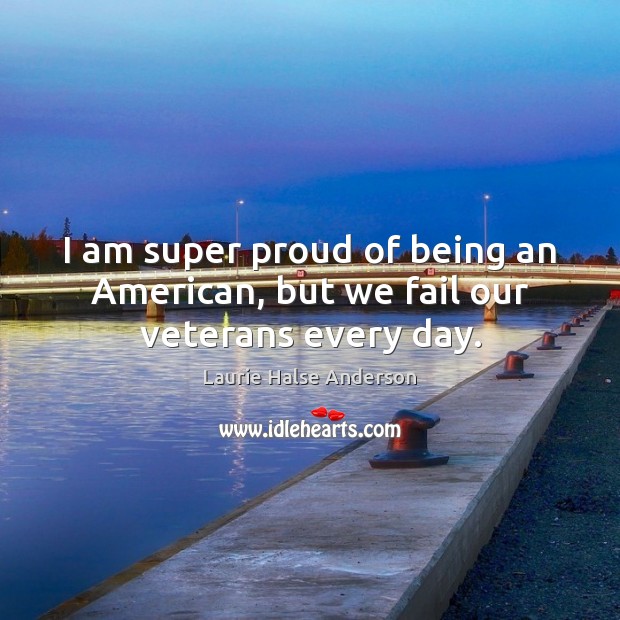 I am super proud of being an American, but we fail our veterans every day. Laurie Halse Anderson Picture Quote
