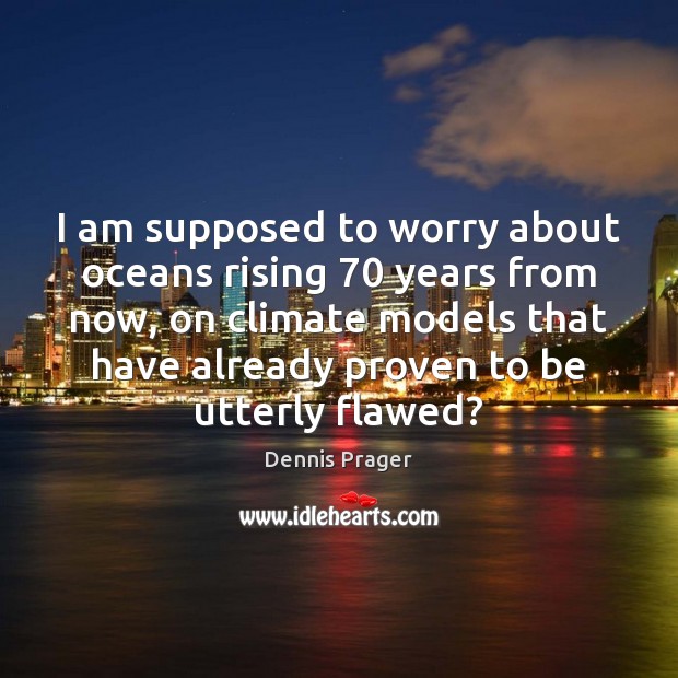 I am supposed to worry about oceans rising 70 years from now, on Dennis Prager Picture Quote