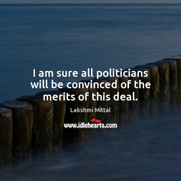 I am sure all politicians will be convinced of the merits of this deal. Lakshmi Mittal Picture Quote