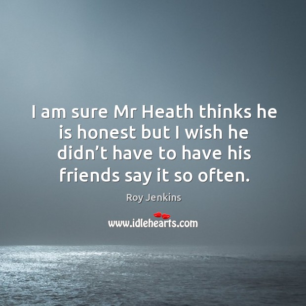 I am sure mr heath thinks he is honest but I wish he didn’t have to have his friends say it so often. Roy Jenkins Picture Quote