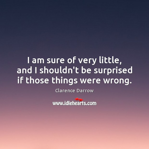 I am sure of very little, and I shouldn’t be surprised if those things were wrong. Clarence Darrow Picture Quote