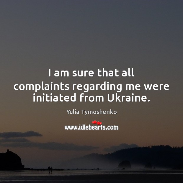 I am sure that all complaints regarding me were initiated from Ukraine. Yulia Tymoshenko Picture Quote