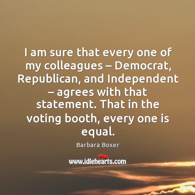 I am sure that every one of my colleagues – democrat, republican, and independent – agrees with that statement. Barbara Boxer Picture Quote