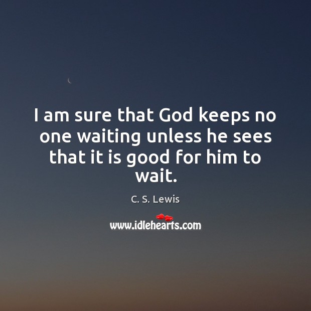 I am sure that God keeps no one waiting unless he sees that it is good for him to wait. C. S. Lewis Picture Quote