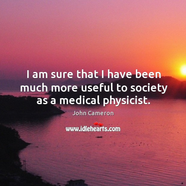 I am sure that I have been much more useful to society as a medical physicist. John Cameron Picture Quote