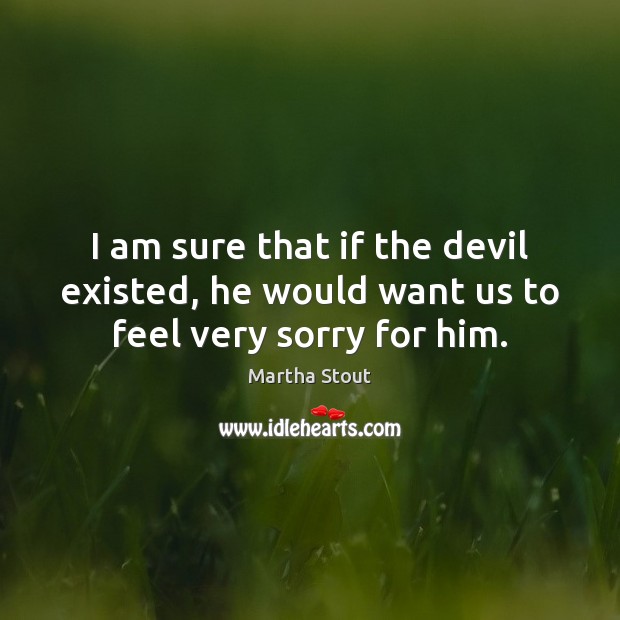 I am sure that if the devil existed, he would want us to feel very sorry for him. Martha Stout Picture Quote