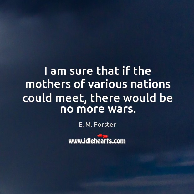 I am sure that if the mothers of various nations could meet, there would be no more wars. E. M. Forster Picture Quote