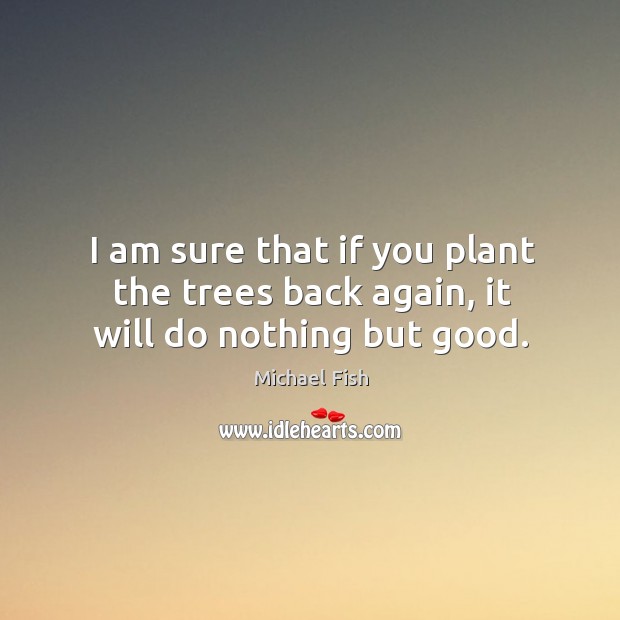 I am sure that if you plant the trees back again, it will do nothing but good. Michael Fish Picture Quote