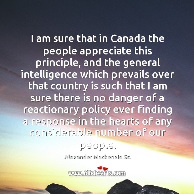 I am sure that in canada the people appreciate this principle, and the general intelligence Alexander Mackenzie Sr. Picture Quote