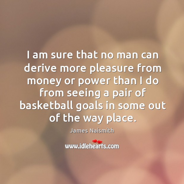 I am sure that no man can derive more pleasure from money or power James Naismith Picture Quote