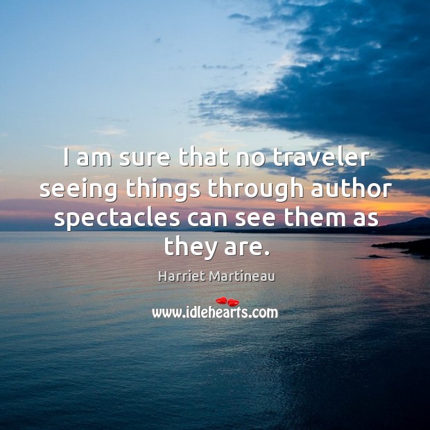 I am sure that no traveler seeing things through author spectacles can see them as they are. Harriet Martineau Picture Quote