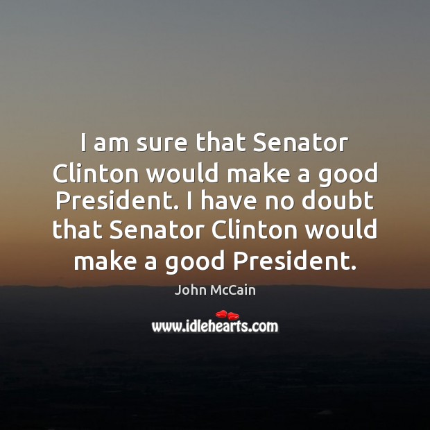 I am sure that Senator Clinton would make a good President. I John McCain Picture Quote